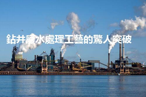 鉆井廢水處理工藝的驚人突破！你明白嗎？
